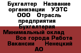 Бухгалтер › Название организации ­ УЭТС, ООО › Отрасль предприятия ­ Бухгалтерия › Минимальный оклад ­ 25 000 - Все города Работа » Вакансии   . Ненецкий АО